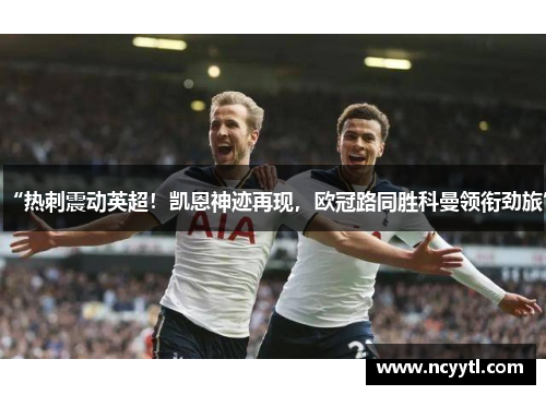 “热刺震动英超！凯恩神迹再现，欧冠路同胜科曼领衔劲旅”