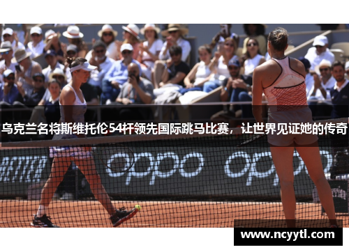 乌克兰名将斯维托伦54杆领先国际跳马比赛，让世界见证她的传奇