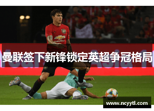 曼联签下新锋锁定英超争冠格局