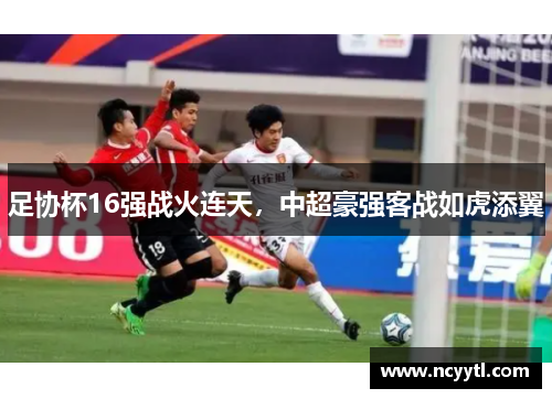 足协杯16强战火连天，中超豪强客战如虎添翼