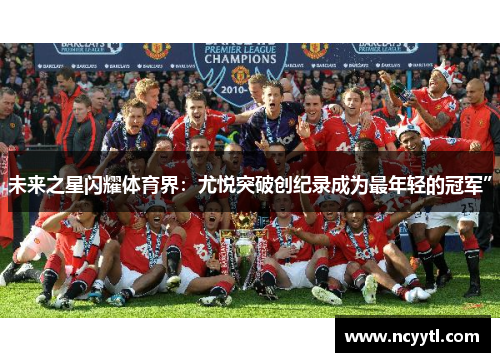 未来之星闪耀体育界：尤悦突破创纪录成为最年轻的冠军”