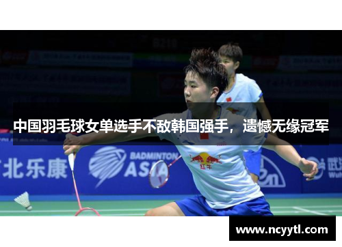 中国羽毛球女单选手不敌韩国强手，遗憾无缘冠军